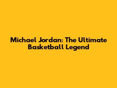 Michael Jordan: The Ultimate Basketball Legend