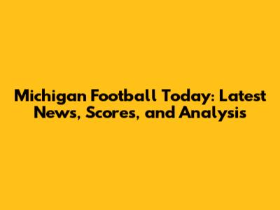 Michigan Football Today: Latest News, Scores, and Analysis