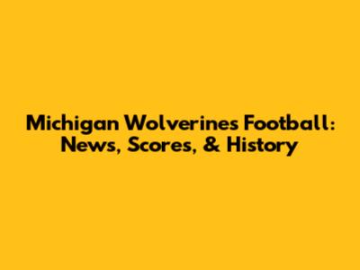 Michigan Wolverines Football: News, Scores, & History