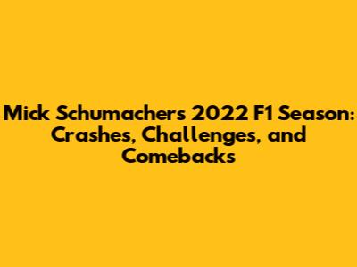 Mick Schumacher's 2022 F1 Season: Crashes, Challenges, and Comebacks