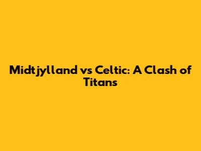 Midtjylland vs Celtic: A Clash of Titans