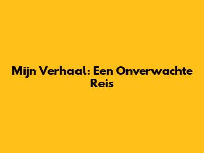 Mijn Verhaal: Een Onverwachte Reis
