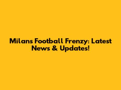 Milan's Football Frenzy: Latest News & Updates!