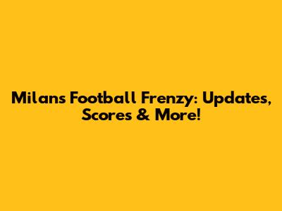 Milan's Football Frenzy: Updates, Scores & More!