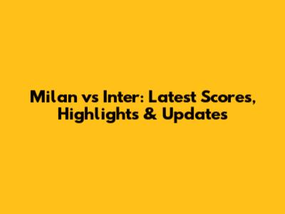 Milan vs Inter: Latest Scores, Highlights & Updates
