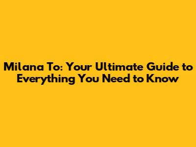 Milana To: Your Ultimate Guide to Everything You Need to Know