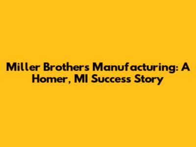 Miller Brothers Manufacturing: A Homer, MI Success Story