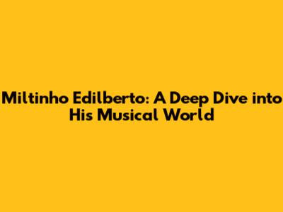 Miltinho Edilberto: A Deep Dive into His Musical World