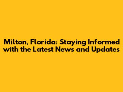 Milton, Florida: Staying Informed with the Latest News and Updates