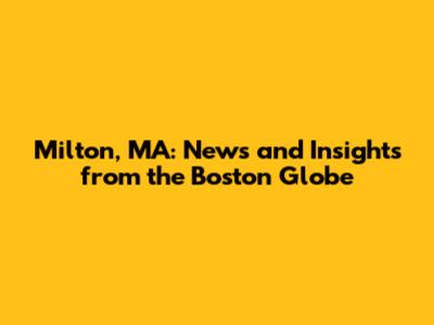 Milton, MA: News and Insights from the Boston Globe