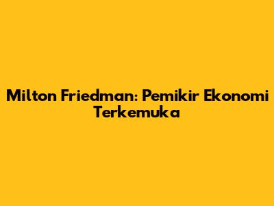 Milton Friedman: Pemikir Ekonomi Terkemuka