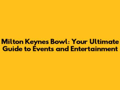 Milton Keynes Bowl: Your Ultimate Guide to Events and Entertainment