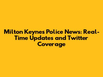 Milton Keynes Police News: Real-Time Updates and Twitter Coverage