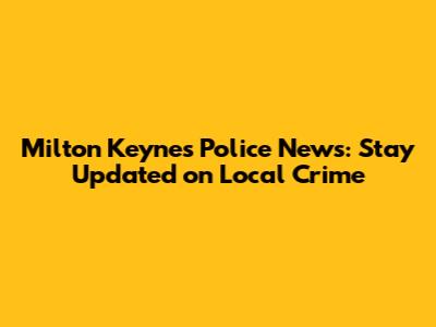 Milton Keynes Police News: Stay Updated on Local Crime