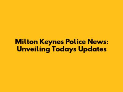 Milton Keynes Police News: Unveiling Today's Updates