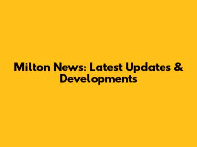 Milton News: Latest Updates & Developments