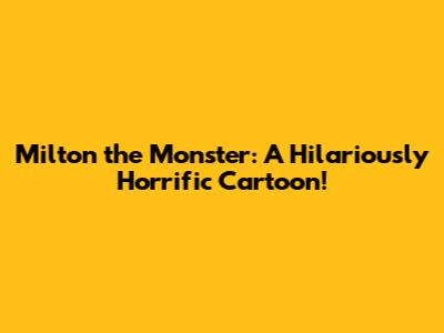 Milton the Monster: A Hilariously Horrific Cartoon!
