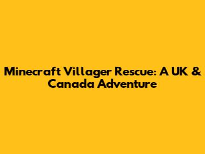 Minecraft Villager Rescue: A UK & Canada Adventure