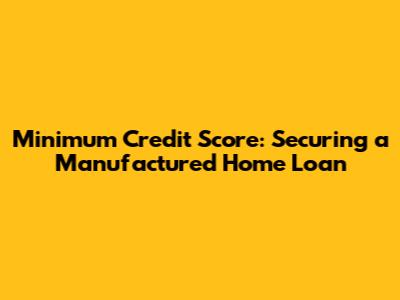 Minimum Credit Score: Securing a Manufactured Home Loan