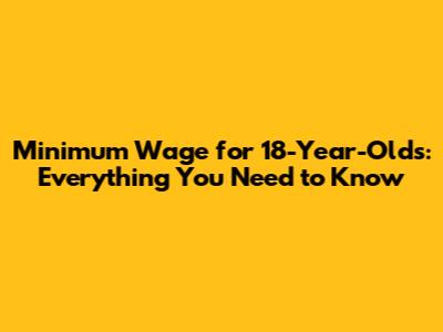 Minimum Wage for 18-Year-Olds: Everything You Need to Know