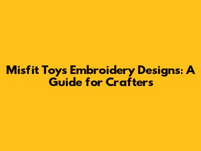 Misfit Toys Embroidery Designs: A Guide for Crafters
