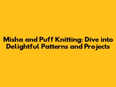 Misha and Puff Knitting: Dive into Delightful Patterns and Projects