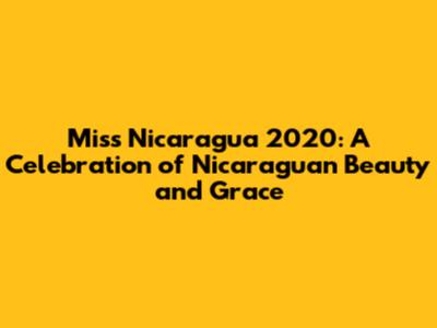 Miss Nicaragua 2020: A Celebration of Nicaraguan Beauty and Grace