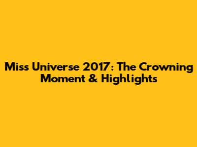 Miss Universe 2017: The Crowning Moment & Highlights
