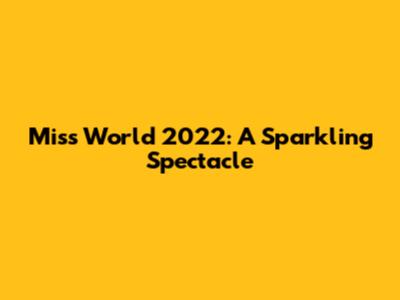 Miss World 2022: A Sparkling Spectacle