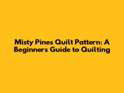 Misty Pines Quilt Pattern: A Beginner's Guide to Quilting