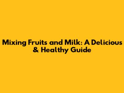 Mixing Fruits and Milk: A Delicious & Healthy Guide