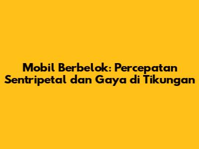 Mobil Berbelok: Percepatan Sentripetal dan Gaya di Tikungan