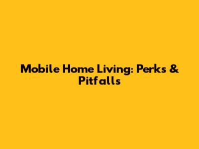 Mobile Home Living: Perks & Pitfalls