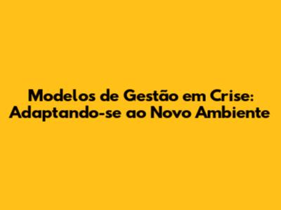 Modelos de Gestão em Crise: Adaptando-se ao Novo Ambiente
