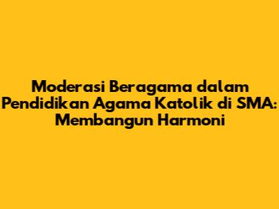 Moderasi Beragama dalam Pendidikan Agama Katolik di SMA: Membangun Harmoni