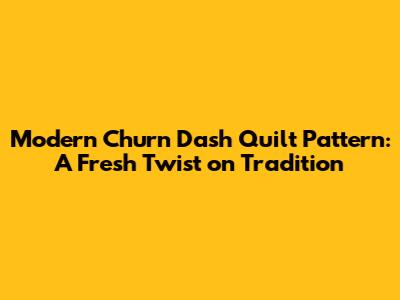 Modern Churn Dash Quilt Pattern: A Fresh Twist on Tradition