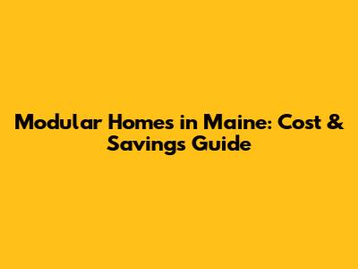 Modular Homes in Maine: Cost & Savings Guide