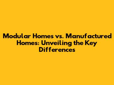 Modular Homes vs. Manufactured Homes: Unveiling the Key Differences