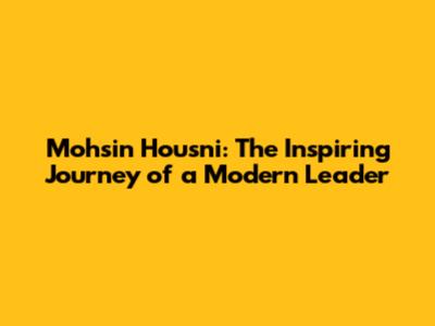 Mohsin Housni: The Inspiring Journey of a Modern Leader