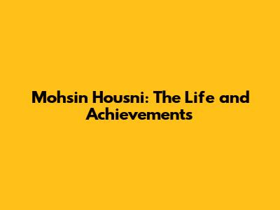 Mohsin Housni: The Life and Achievements