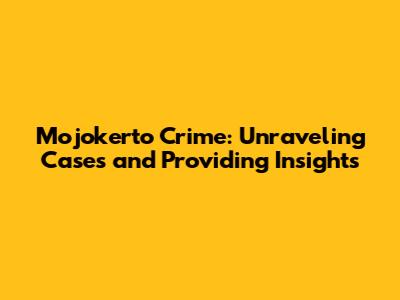 Mojokerto Crime: Unraveling Cases and Providing Insights