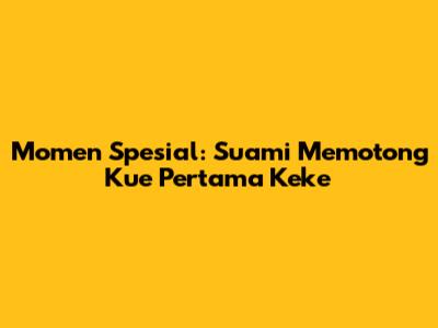 Momen Spesial: Suami Memotong Kue Pertama Keke