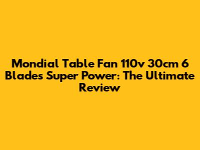 Mondial Table Fan 110v 30cm 6 Blades Super Power: The Ultimate Review