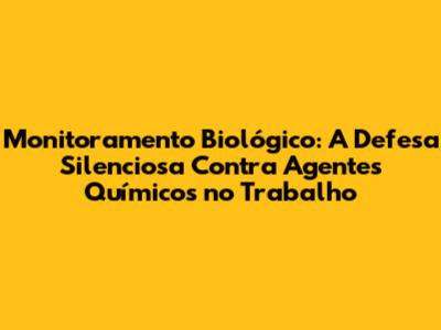Monitoramento Biológico: A Defesa Silenciosa Contra Agentes Químicos no Trabalho