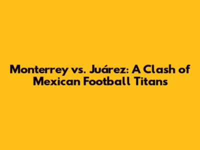 Monterrey vs. Juárez: A Clash of Mexican Football Titans