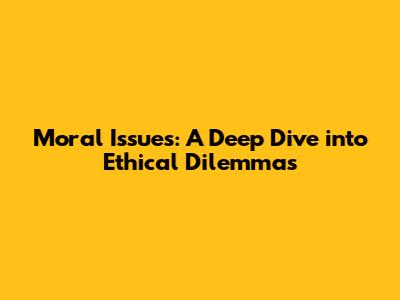 Moral Issues: A Deep Dive into Ethical Dilemmas