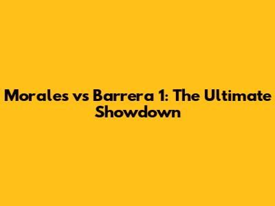 Morales vs Barrera 1: The Ultimate Showdown