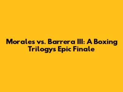 Morales vs. Barrera III: A Boxing Trilogy's Epic Finale