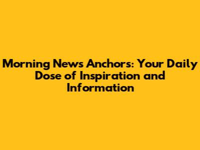 Morning News Anchors: Your Daily Dose of Inspiration and Information