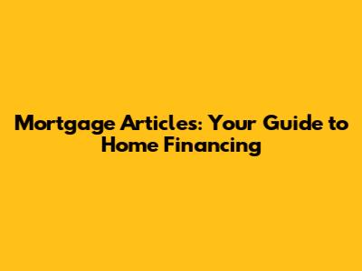 Mortgage Articles: Your Guide to Home Financing
